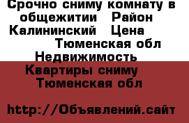 Срочно сниму комнату в общежитии › Район ­ Калининский › Цена ­ 7000-8000 - Тюменская обл. Недвижимость » Квартиры сниму   . Тюменская обл.